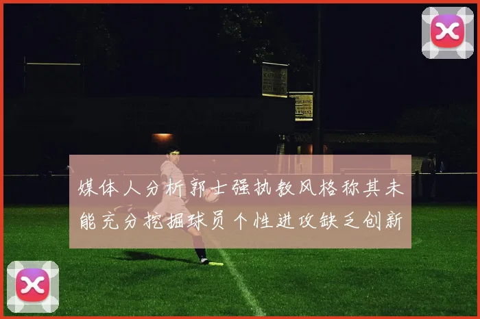 媒体人分析郭士强执教风格称其未能充分挖掘球员个性进攻缺乏创新性