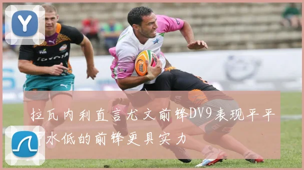 拉瓦内利直言尤文前锋DV9表现平平薪水低的前锋更具实力