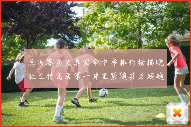 总决赛历史真实命中率排行榜揭晓杜兰特高居第一库里紧随其后超越奥尼尔