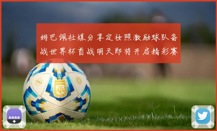 姆巴佩社媒分享定妆照激励球队备战世界杯首战明天即将开启精彩赛事