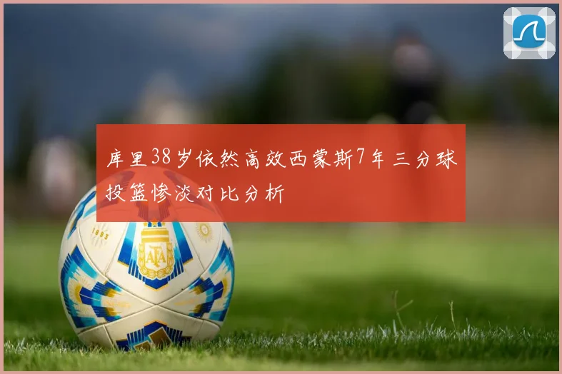库里38岁依然高效西蒙斯7年三分球投篮惨淡对比分析