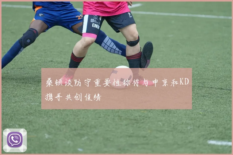 桑顿谈防守重要性称将与申京和KD携手共创佳绩