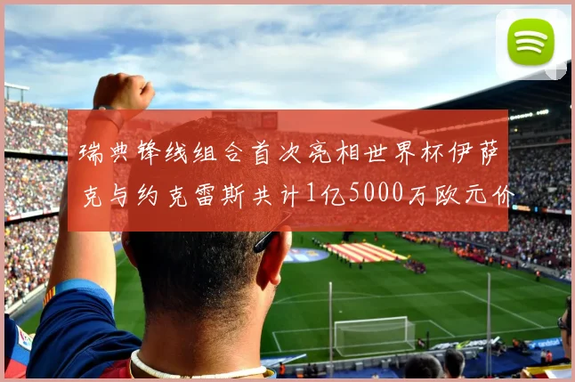 瑞典锋线组合首次亮相世界杯伊萨克与约克雷斯共计1亿5000万欧元价值