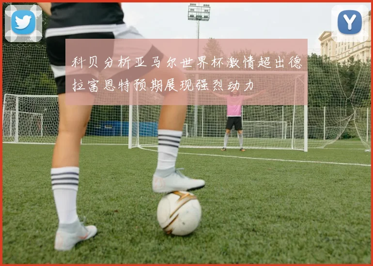 科贝分析亚马尔世界杯激情超出德拉富恩特预期展现强烈动力