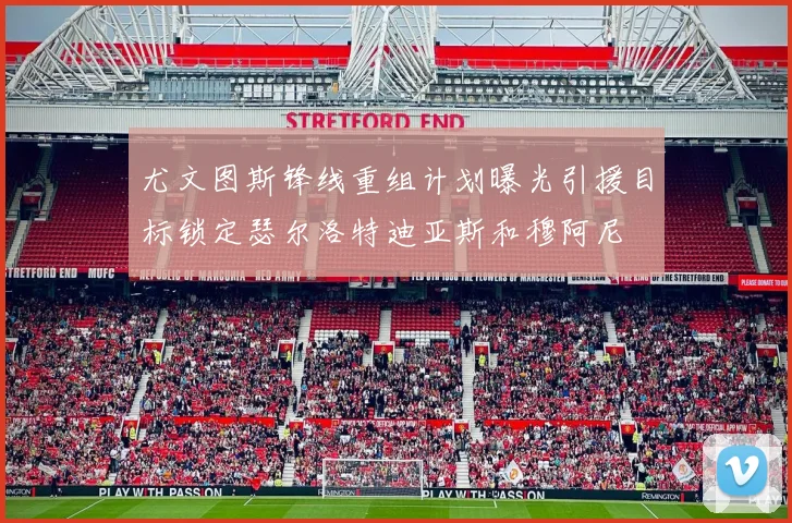尤文图斯锋线重组计划曝光引援目标锁定瑟尔洛特迪亚斯和穆阿尼