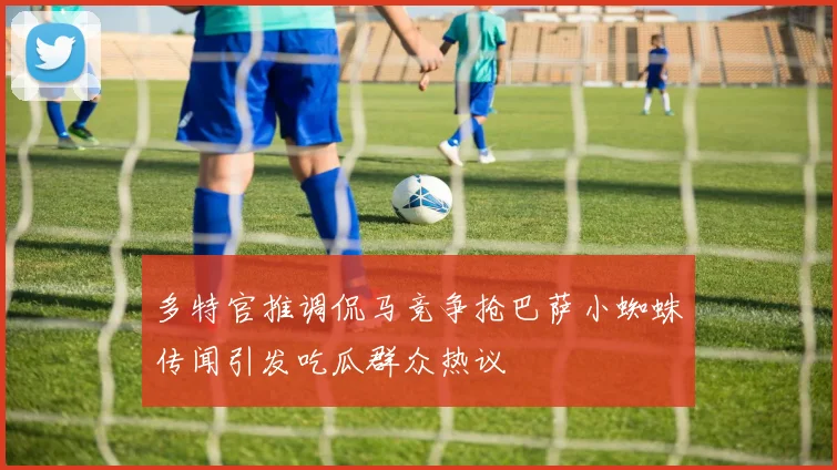 多特官推调侃马竞争抢巴萨小蜘蛛传闻引发吃瓜群众热议