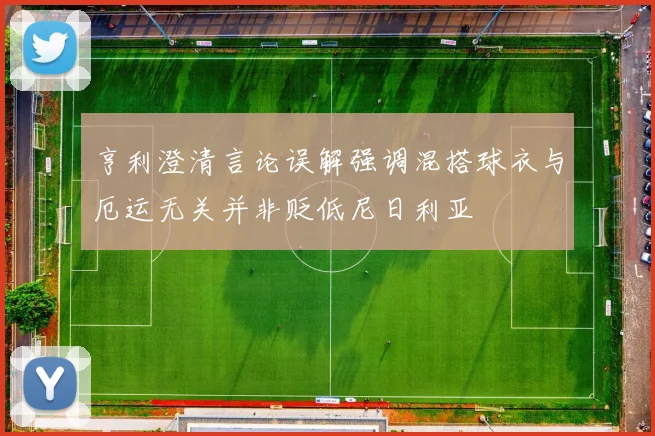 亨利澄清言论误解强调混搭球衣与厄运无关并非贬低尼日利亚
