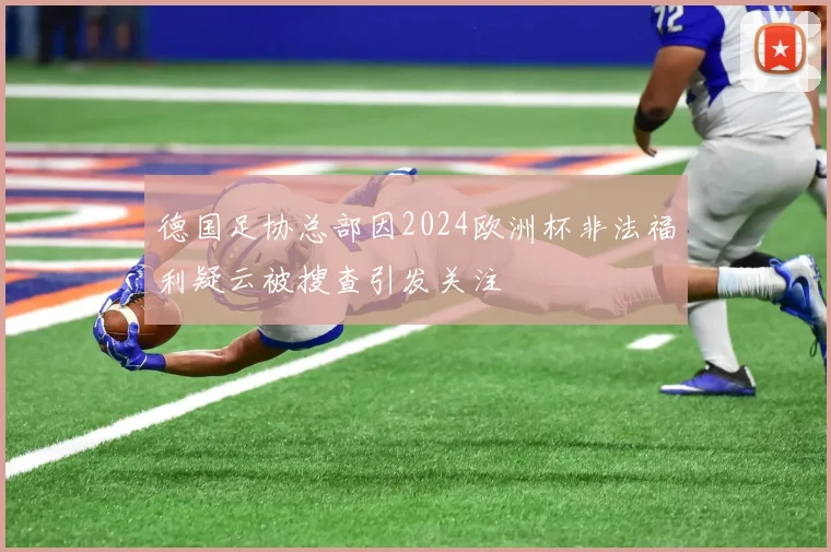 德国足协总部因2024欧洲杯非法福利疑云被搜查引发关注