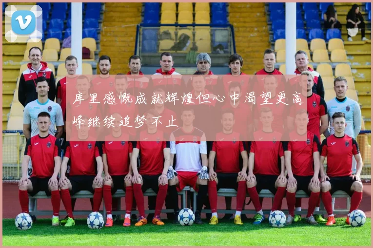 库里感慨成就辉煌但心中渴望更高峰继续追梦不止