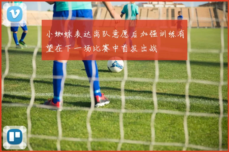 小蜘蛛表达离队意愿后加强训练有望在下一场比赛中首发出战