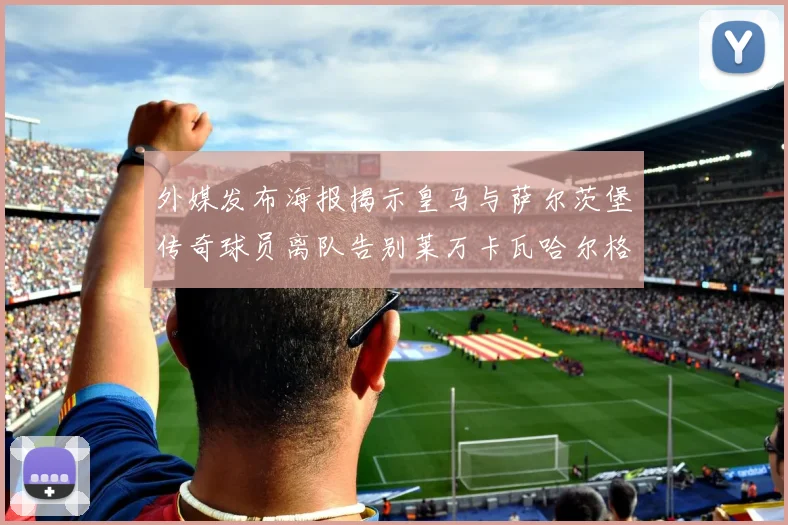 外媒发布海报揭示皇马与萨尔茨堡传奇球员离队告别莱万卡瓦哈尔格列兹曼